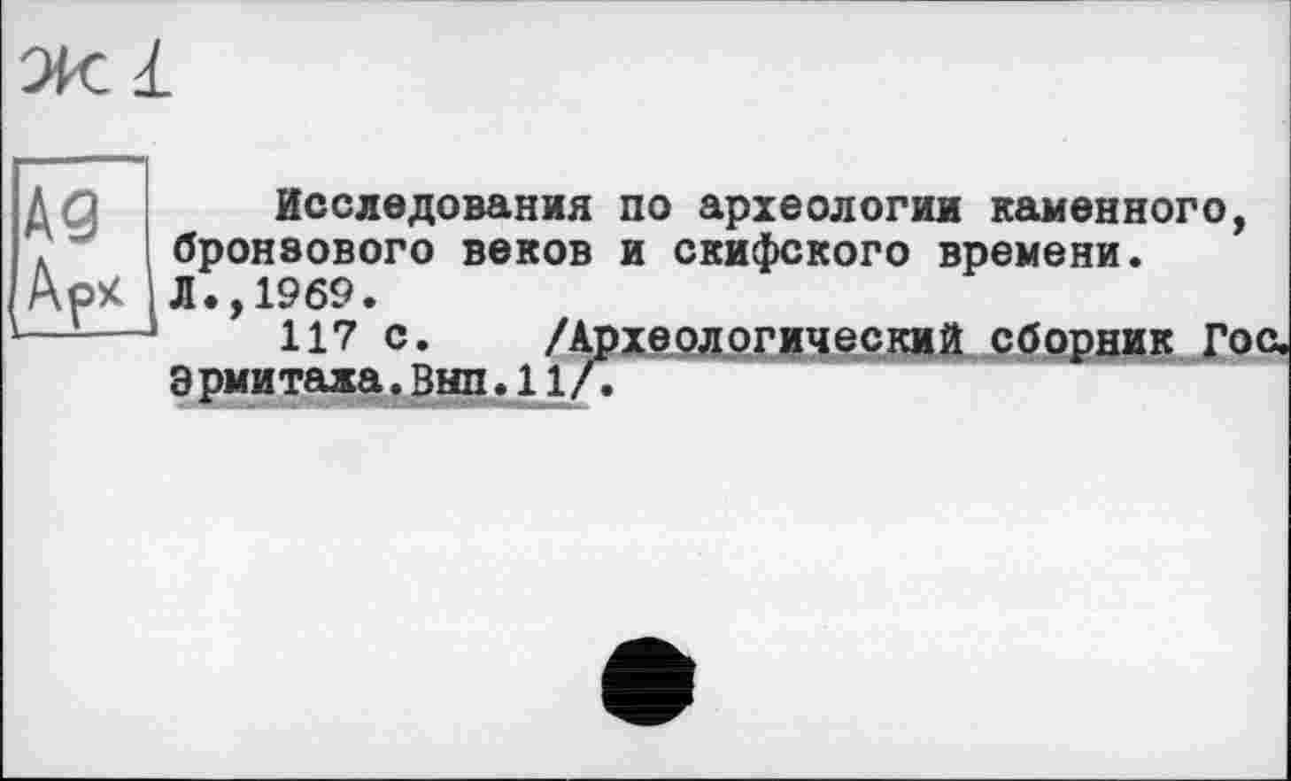 ﻿Исследования по археологии каменного, бронзового веков и скифского времени. Л* 1969.
И7 с /Археологический сборник гос. Э рми тала.Внп.11/.